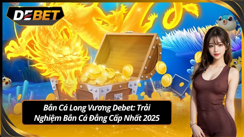 Trải nghiệm ngay những điều thú vị tại bắn cá long vương debet